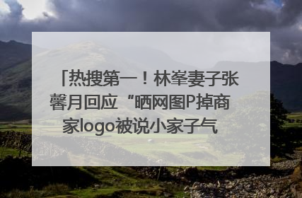 热搜第一！林峯妻子张馨月回应“晒网图P掉商家logo被说小家子气”：没那么多想法，可能有人恶意解读